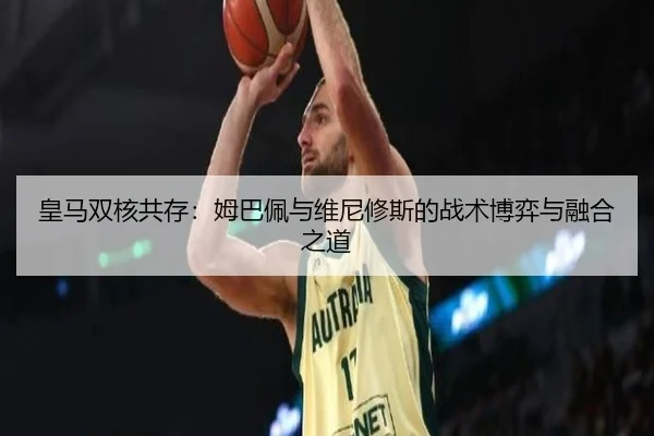 皇马双核共存：姆巴佩与维尼修斯的战术博弈与融合之道