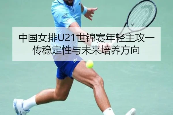 中国女排U21世锦赛年轻主攻一传稳定性与未来培养方向