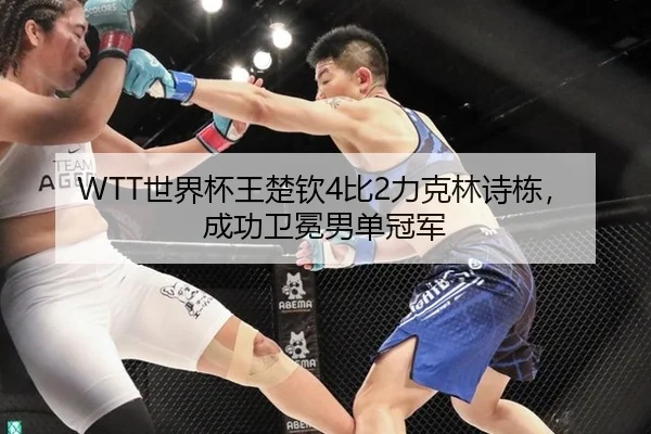 WTT世界杯王楚钦4比2力克林诗栋，成功卫冕男单冠军