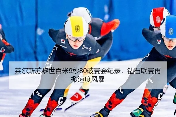 莱尔斯苏黎世百米9秒80破赛会纪录，钻石联赛再掀速度风暴