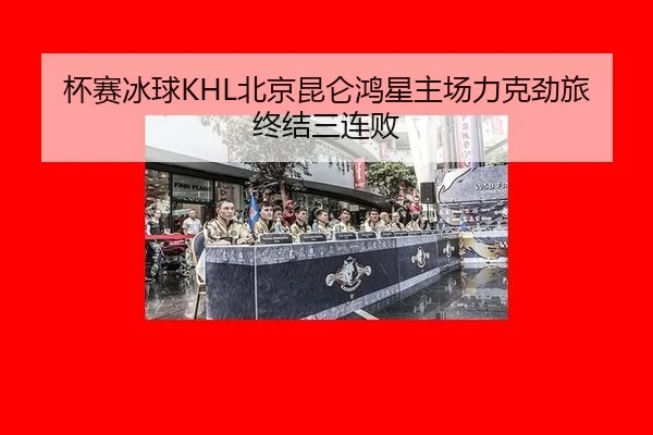 杯赛冰球KHL北京昆仑鸿星主场力克劲旅终结三连败