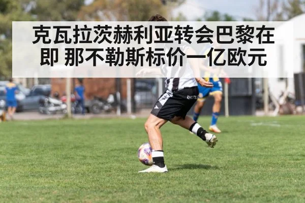 克瓦拉茨赫利亚转会巴黎在即 那不勒斯标价一亿欧元